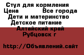 Стул для кормления  › Цена ­ 4 000 - Все города Дети и материнство » Детское питание   . Алтайский край,Рубцовск г.